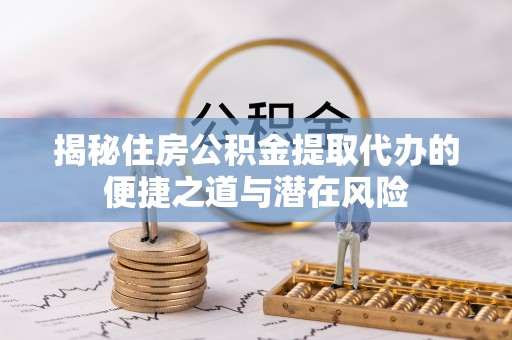 长丰揭秘住房公积金提取代办的便捷之道与潜在风险