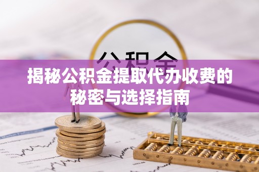 长丰揭秘公积金提取代办收费的秘密与选择指南