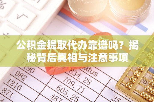 长丰公积金提取代办靠谱吗？揭秘背后真相与注意事项