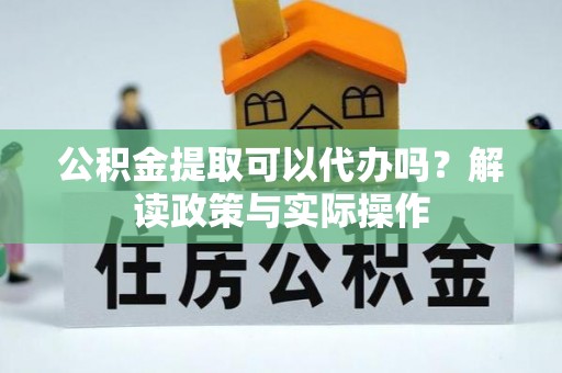 长丰公积金提取可以代办吗？解读政策与实际操作