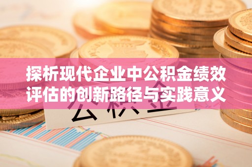 长丰探析现代企业中公积金绩效评估的创新路径与实践意义