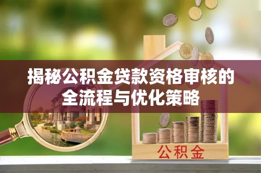 长丰揭秘公积金贷款资格审核的全流程与优化策略