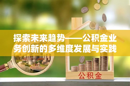 长丰探索未来趋势——公积金业务创新的多维度发展与实践