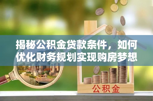 长丰揭秘公积金贷款条件，如何优化财务规划实现购房梦想