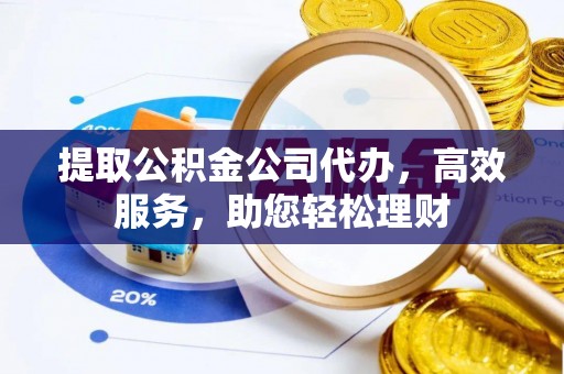 长丰提取公积金公司代办，高效服务，助您轻松理财