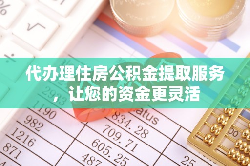 长丰代办理住房公积金提取服务，让您的资金更灵活