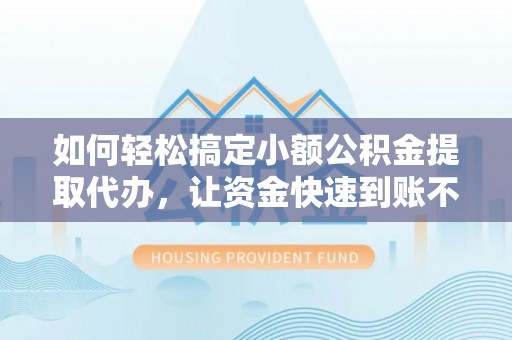 长丰如何轻松搞定小额公积金提取代办，让资金快速到账不是梦