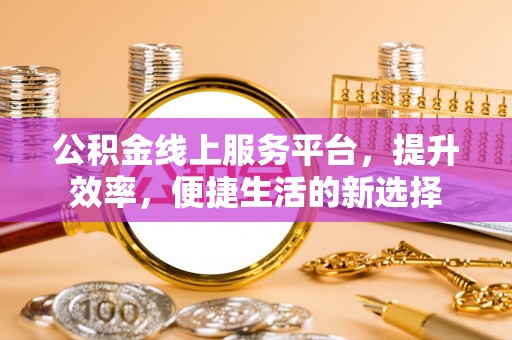长丰公积金线上服务平台，提升效率，便捷生活的新选择