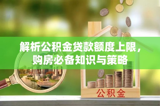 长丰解析公积金贷款额度上限，购房必备知识与策略
