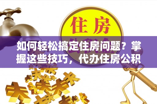 长丰如何轻松搞定住房问题？掌握这些技巧，代办住房公积金提取不再难