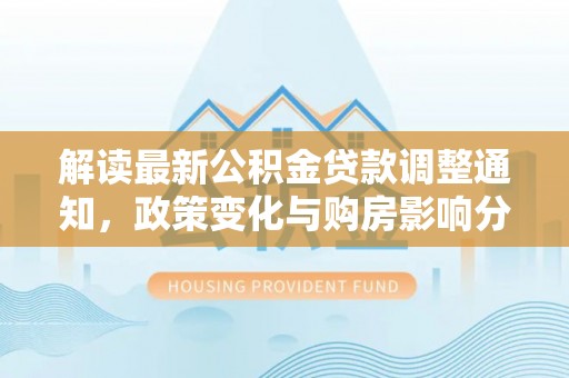 长丰解读最新公积金贷款调整通知，政策变化与购房影响分析