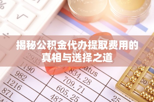 长丰揭秘公积金代办提取费用的真相与选择之道