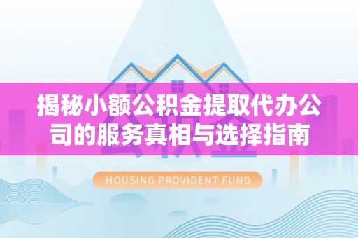 长丰揭秘小额公积金提取代办公司的服务真相与选择指南