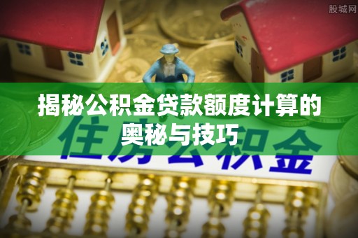 长丰揭秘公积金贷款额度计算的奥秘与技巧