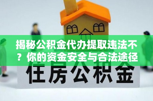 长丰揭秘公积金代办提取违法不？你的资金安全与合法途径解析