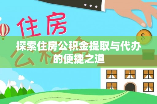 长丰探索住房公积金提取与代办的便捷之道