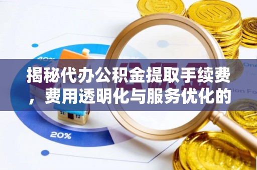长丰揭秘代办公积金提取手续费，费用透明化与服务优化的关键