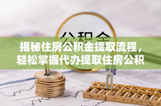 长丰揭秘住房公积金提取流程，轻松掌握代办提取住房公积金技巧