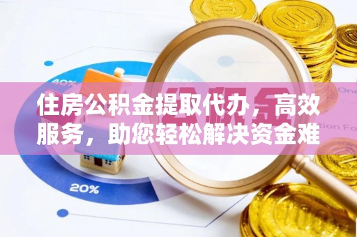 长丰住房公积金提取代办，高效服务，助您轻松解决资金难题