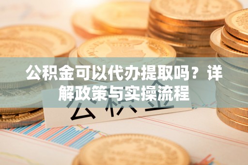长丰公积金可以代办提取吗？详解政策与实操流程