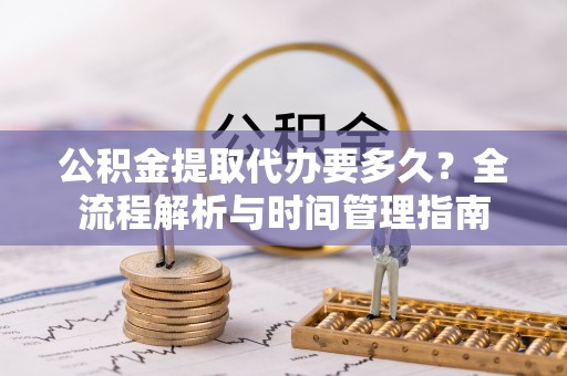 长丰公积金提取代办要多久？全流程解析与时间管理指南