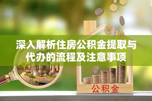 长丰深入解析住房公积金提取与代办的流程及注意事项