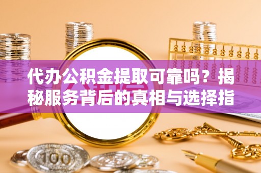 长丰代办公积金提取可靠吗？揭秘服务背后的真相与选择指南