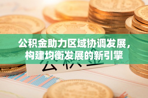 长丰公积金助力区域协调发展，构建均衡发展的新引擎
