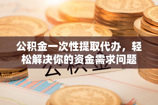 长丰公积金一次性提取代办，轻松解决你的资金需求问题