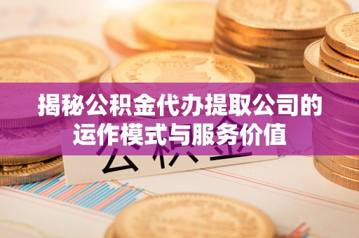 长丰揭秘公积金代办提取公司的运作模式与服务价值