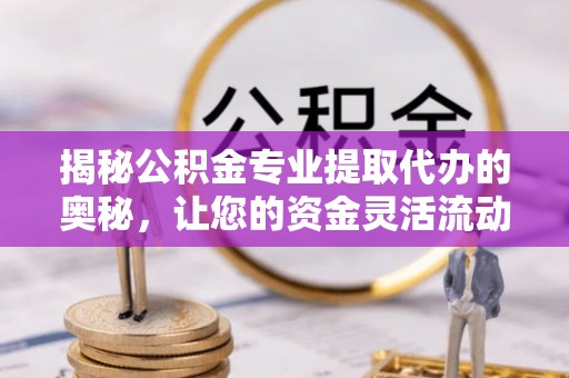 长丰揭秘公积金专业提取代办的奥秘，让您的资金灵活流动