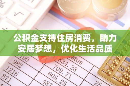 长丰公积金支持住房消费，助力安居梦想，优化生活品质