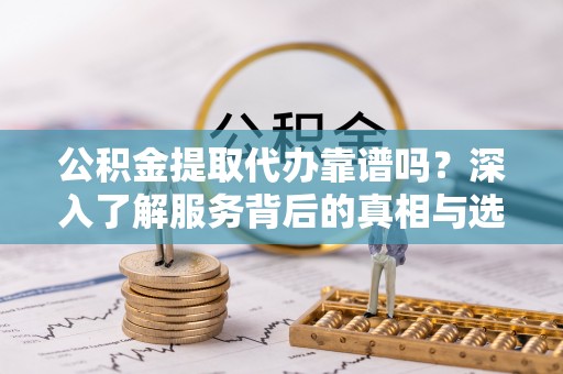 长丰公积金提取代办靠谱吗？深入了解服务背后的真相与选择指南