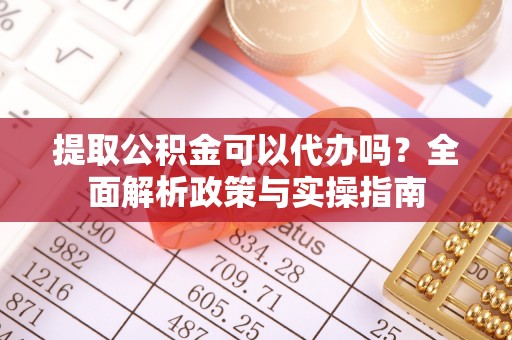 长丰提取公积金可以代办吗？全面解析政策与实操指南