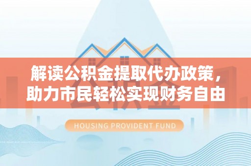 长丰解读公积金提取代办政策，助力市民轻松实现财务自由