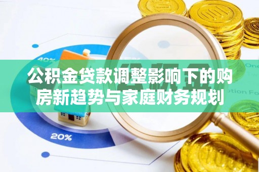 长丰公积金贷款调整影响下的购房新趋势与家庭财务规划