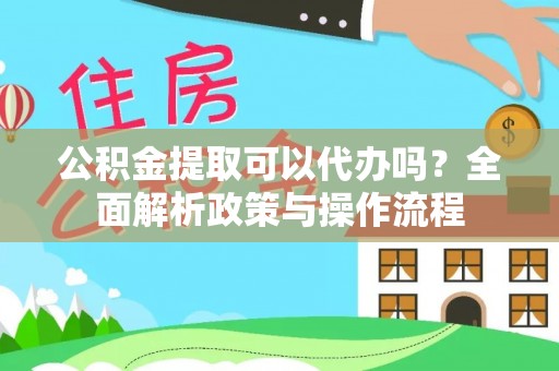 长丰公积金提取可以代办吗？全面解析政策与操作流程