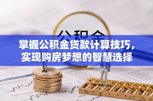 长丰掌握公积金贷款计算技巧，实现购房梦想的智慧选择