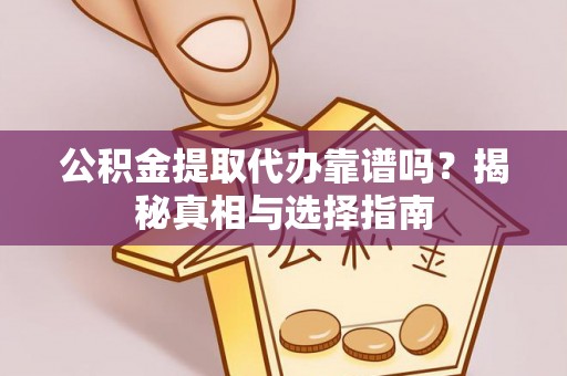 长丰公积金提取代办靠谱吗？揭秘真相与选择指南