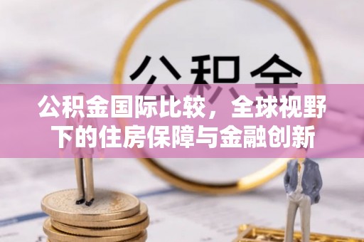 长丰公积金国际比较，全球视野下的住房保障与金融创新