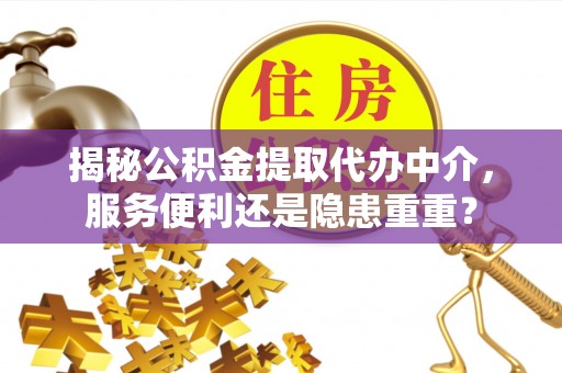 长丰揭秘公积金提取代办中介，服务便利还是隐患重重？
