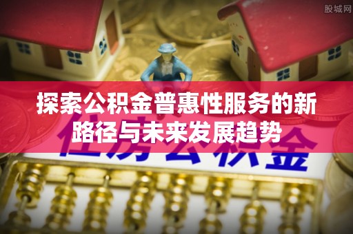 长丰探索公积金普惠性服务的新路径与未来发展趋势