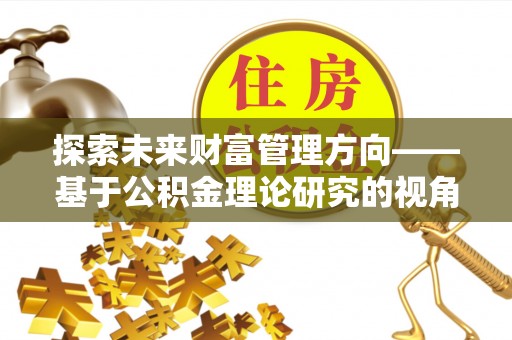 长丰探索未来财富管理方向——基于公积金理论研究的视角