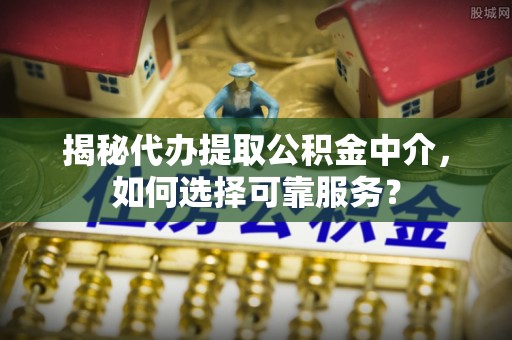 长丰揭秘代办提取公积金中介，如何选择可靠服务？