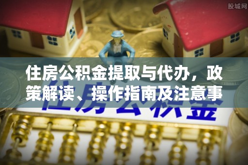 长丰住房公积金提取与代办，政策解读、操作指南及注意事项