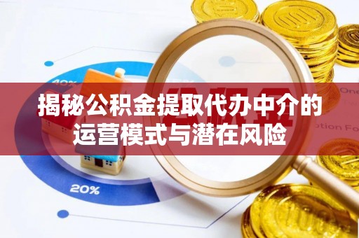 长丰揭秘公积金提取代办中介的运营模式与潜在风险