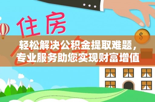 长丰轻松解决公积金提取难题，专业服务助您实现财富增值——代办公积金提取
