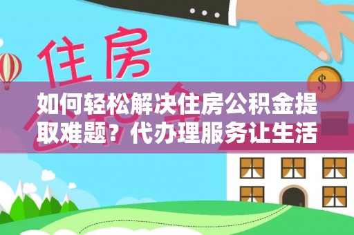 长丰如何轻松解决住房公积金提取难题？代办理服务让生活更简单