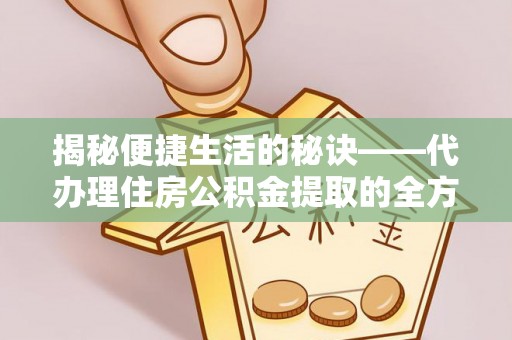 长丰揭秘便捷生活的秘诀——代办理住房公积金提取的全方位指南