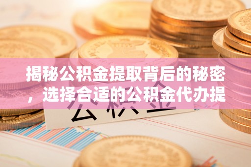 长丰揭秘公积金提取背后的秘密，选择合适的公积金代办提取公司是关键